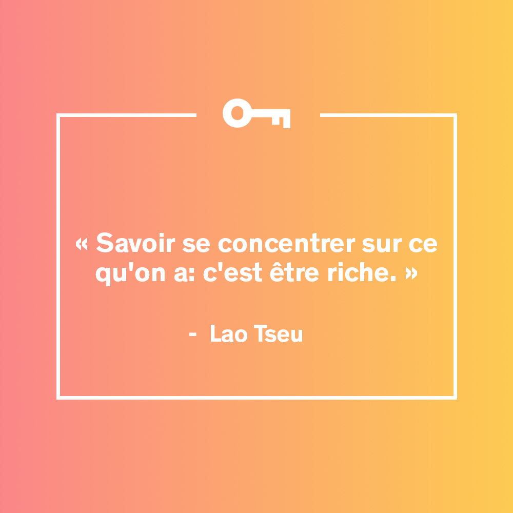 "Savoir se concentrer sur ce qu'on a: c'est être riche. " Citation de Lao Tseu